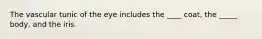 The vascular tunic of the eye includes the ____ coat, the _____ body, and the iris.