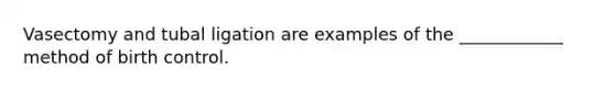 Vasectomy and tubal ligation are examples of the ____________ method of birth control.