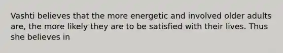 Vashti believes that the more energetic and involved older adults are, the more likely they are to be satisfied with their lives. Thus she believes in