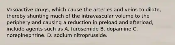 Vasoactive drugs, which cause the arteries and veins to dilate, thereby shunting much of the intravascular volume to the periphery and causing a reduction in preload and afterload, include agents such as A. furosemide B. dopamine C. norepinephrine. D. sodium nitroprusside.