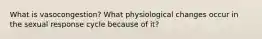 What is vasocongestion? What physiological changes occur in the sexual response cycle because of it?