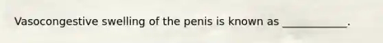 Vasocongestive swelling of the penis is known as ____________.