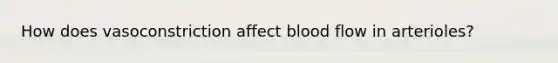 How does vasoconstriction affect blood flow in arterioles?