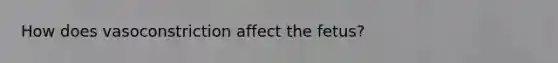 How does vasoconstriction affect the fetus?