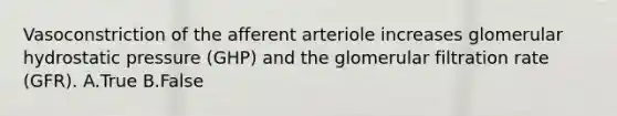 Vasoconstriction of the afferent arteriole increases glomerular hydrostatic pressure (GHP) and the glomerular filtration rate (GFR). A.True B.False