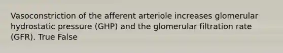 Vasoconstriction of the afferent arteriole increases glomerular hydrostatic pressure (GHP) and the glomerular filtration rate (GFR). True False