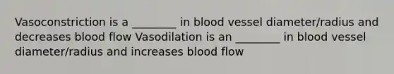 Vasoconstriction is a ________ in blood vessel diameter/radius and decreases blood flow Vasodilation is an ________ in blood vessel diameter/radius and increases blood flow