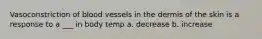 Vasoconstriction of blood vessels in the dermis of the skin is a response to a ___ in body temp a. decrease b. increase