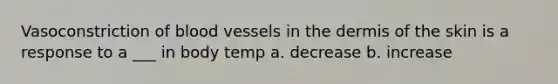 Vasoconstriction of blood vessels in the dermis of the skin is a response to a ___ in body temp a. decrease b. increase