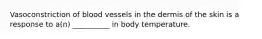 Vasoconstriction of blood vessels in the dermis of the skin is a response to a(n) __________ in body temperature.