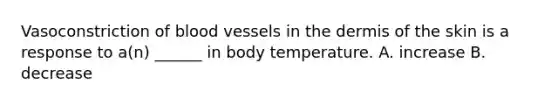 Vasoconstriction of <a href='https://www.questionai.com/knowledge/kZJ3mNKN7P-blood-vessels' class='anchor-knowledge'>blood vessels</a> in <a href='https://www.questionai.com/knowledge/kEsXbG6AwS-the-dermis' class='anchor-knowledge'>the dermis</a> of the skin is a response to a(n) ______ in body temperature. A. increase B. decrease