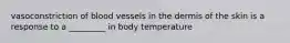 vasoconstriction of blood vessels in the dermis of the skin is a response to a _________ in body temperature