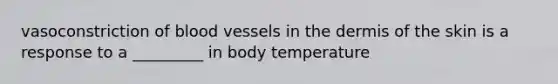 vasoconstriction of blood vessels in the dermis of the skin is a response to a _________ in body temperature