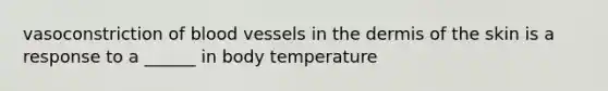 vasoconstriction of blood vessels in the dermis of the skin is a response to a ______ in body temperature