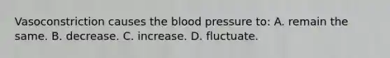 Vasoconstriction causes the blood pressure​ to: A. remain the same. B. decrease. C. increase. D. fluctuate.