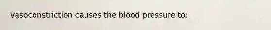 vasoconstriction causes the blood pressure to: