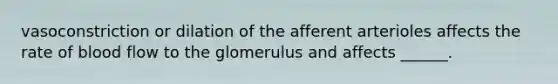 vasoconstriction or dilation of the afferent arterioles affects the rate of blood flow to the glomerulus and affects ______.