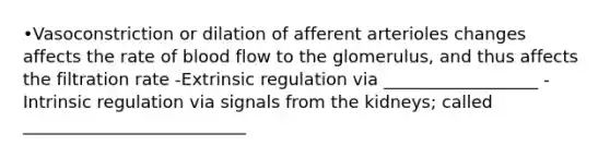 •Vasoconstriction or dilation of afferent arterioles changes affects the rate of blood flow to the glomerulus, and thus affects the filtration rate -Extrinsic regulation via __________________ -Intrinsic regulation via signals from the kidneys; called __________________________