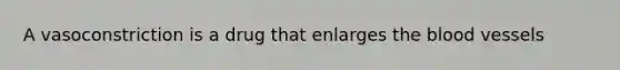 A vasoconstriction is a drug that enlarges the blood vessels