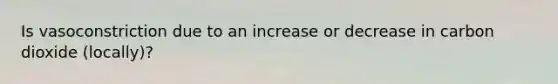 Is vasoconstriction due to an increase or decrease in carbon dioxide (locally)?