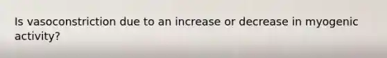 Is vasoconstriction due to an increase or decrease in myogenic activity?