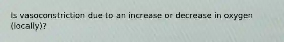 Is vasoconstriction due to an increase or decrease in oxygen (locally)?