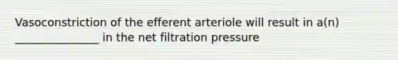 Vasoconstriction of the efferent arteriole will result in a(n) _______________ in the net filtration pressure