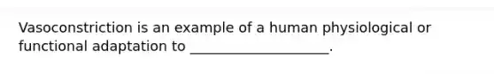 Vasoconstriction is an example of a human physiological or functional adaptation to ____________________.