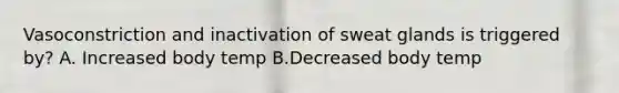 Vasoconstriction and inactivation of sweat glands is triggered by? A. Increased body temp B.Decreased body temp