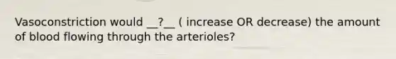 Vasoconstriction would __?__ ( increase OR decrease) the amount of blood flowing through the arterioles?