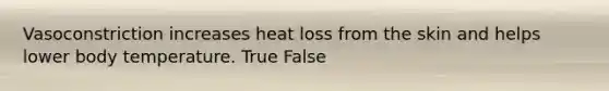 Vasoconstriction increases heat loss from the skin and helps lower body temperature. True False