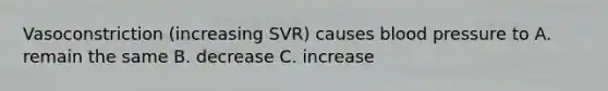 Vasoconstriction (increasing SVR) causes blood pressure to A. remain the same B. decrease C. increase