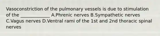 Vasoconstriction of the pulmonary vessels is due to stimulation of the _____________ A.Phrenic nerves B.Sympathetic nerves C.Vagus nerves D.Ventral rami of the 1st and 2nd thoracic spinal nerves