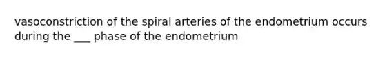 vasoconstriction of the spiral arteries of the endometrium occurs during the ___ phase of the endometrium