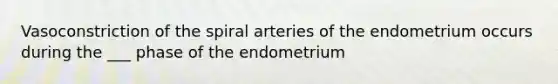 Vasoconstriction of the spiral arteries of the endometrium occurs during the ___ phase of the endometrium