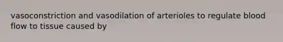 vasoconstriction and vasodilation of arterioles to regulate blood flow to tissue caused by