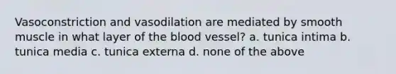 Vasoconstriction and vasodilation are mediated by smooth muscle in what layer of the blood vessel? a. tunica intima b. tunica media c. tunica externa d. none of the above