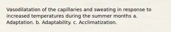 Vasodilatation of the capillaries and sweating in response to increased temperatures during the summer months a. Adaptation. b. Adaptability. c. Acclimatization.