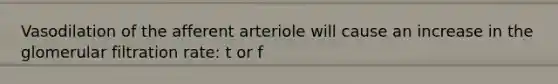 Vasodilation of the afferent arteriole will cause an increase in the glomerular filtration rate: t or f