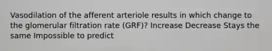 Vasodilation of the afferent arteriole results in which change to the glomerular filtration rate (GRF)? Increase Decrease Stays the same Impossible to predict