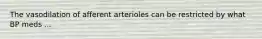 The vasodilation of afferent arterioles can be restricted by what BP meds ...