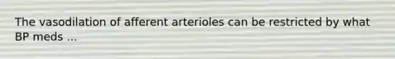 The vasodilation of afferent arterioles can be restricted by what BP meds ...