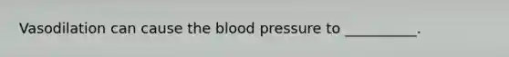 Vasodilation can cause <a href='https://www.questionai.com/knowledge/k7oXMfj7lk-the-blood' class='anchor-knowledge'>the blood</a> pressure to __________.