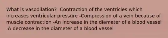 What is vasodilation? -Contraction of the ventricles which increases ventricular pressure -Compression of a vein because of <a href='https://www.questionai.com/knowledge/k0LBwLeEer-muscle-contraction' class='anchor-knowledge'>muscle contraction</a> -An increase in the diameter of a blood vessel -A decrease in the diameter of a blood vessel