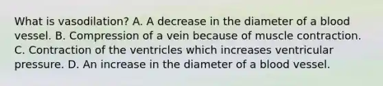 What is vasodilation? A. A decrease in the diameter of a blood vessel. B. Compression of a vein because of muscle contraction. C. Contraction of the ventricles which increases ventricular pressure. D. An increase in the diameter of a blood vessel.