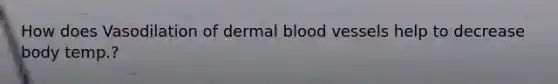 How does Vasodilation of dermal blood vessels help to decrease body temp.?