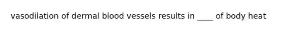 vasodilation of dermal blood vessels results in ____ of body heat