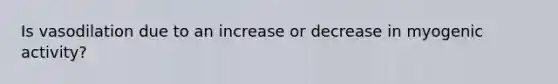 Is vasodilation due to an increase or decrease in myogenic activity?