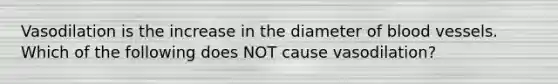 Vasodilation is the increase in the diameter of blood vessels. Which of the following does NOT cause vasodilation?