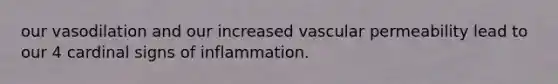 our vasodilation and our increased vascular permeability lead to our 4 cardinal signs of inflammation.